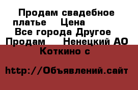 Продам свадебное платье  › Цена ­ 4 000 - Все города Другое » Продам   . Ненецкий АО,Коткино с.